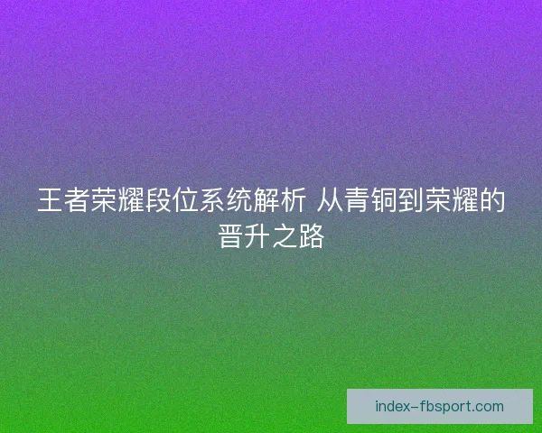 王者荣耀段位系统解析 从青铜到荣耀的晋升之路 王者荣耀段位系统解析 从青铜到荣耀的晋升之路