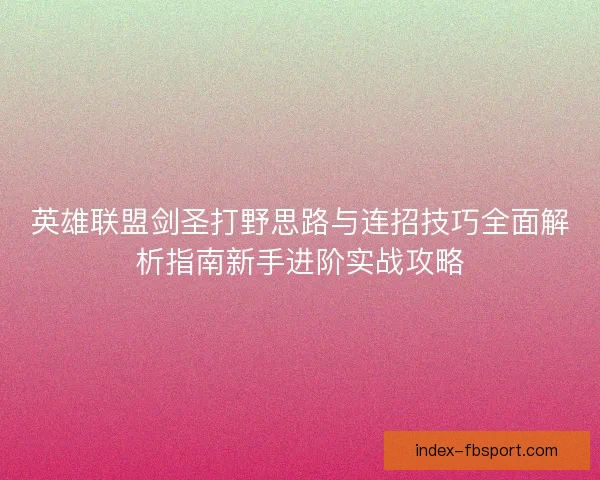 英雄联盟剑圣打野思路与连招技巧全面解析指南新手进阶实战攻略 英雄联盟剑圣打野思路与连招技巧全面解析指南新手进阶实战攻略