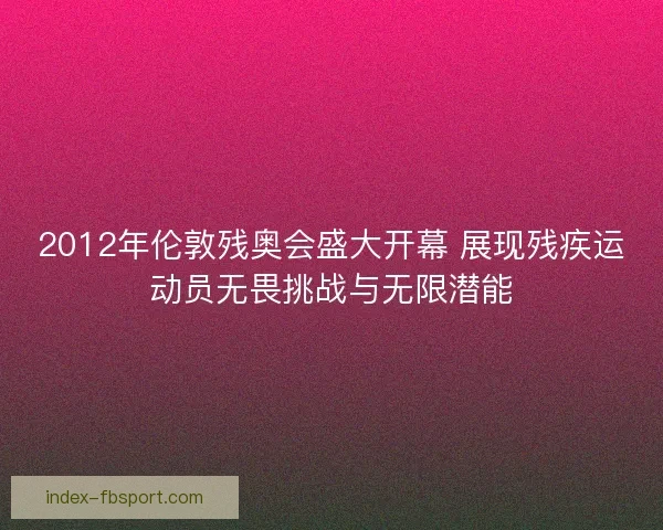 2012年伦敦残奥会盛大开幕 展现残疾运动员无畏挑战与无限潜能