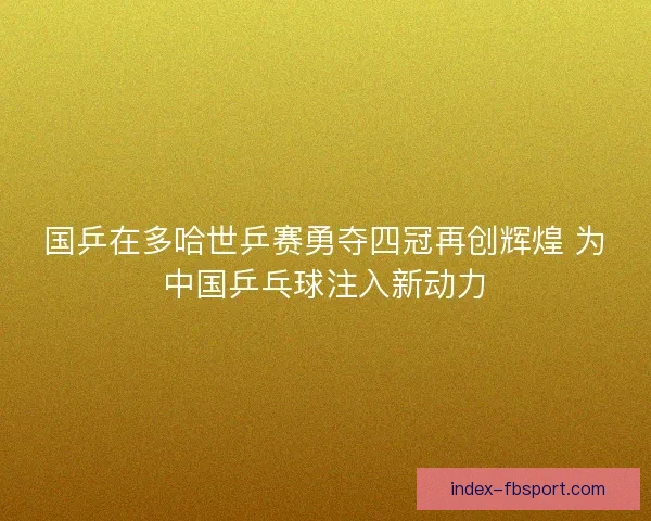 国乒在多哈世乒赛勇夺四冠再创辉煌 为中国乒乓球注入新动力 国乒在多哈世乒赛勇夺四冠再创辉煌 为中国乒乓球注入新动力