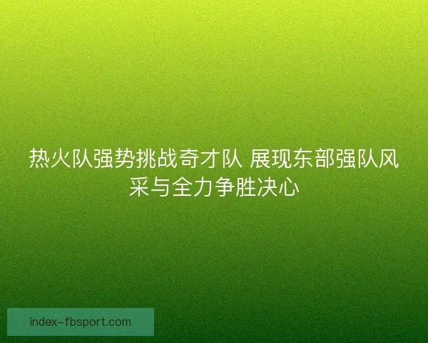 热火队强势挑战奇才队 展现东部强队风采与全力争胜决心 热火队强势挑战奇才队 展现东部强队风采与全力争胜决心