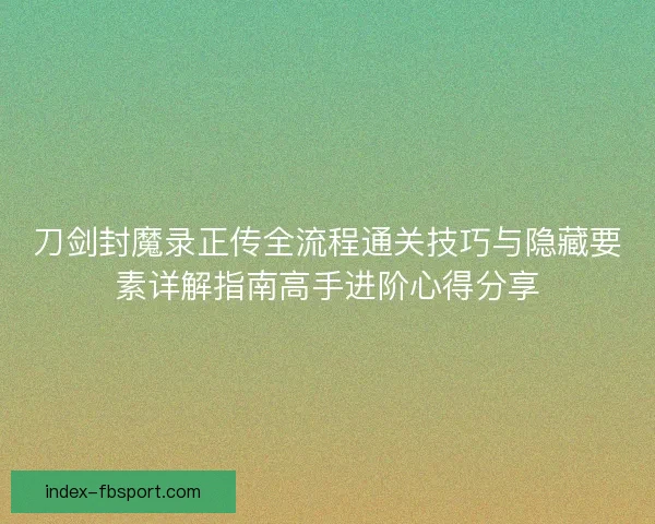 刀剑封魔录正传全流程通关技巧与隐藏要素详解指南高手进阶心得分享