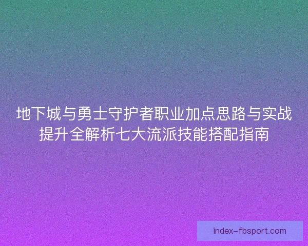 地下城与勇士守护者职业加点思路与实战提升全解析七大流派技能搭配指南