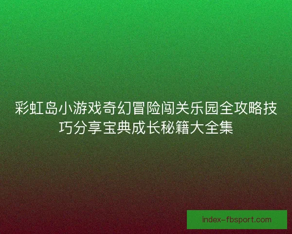 彩虹岛小游戏奇幻冒险闯关乐园全攻略技巧分享宝典成长秘籍大全集