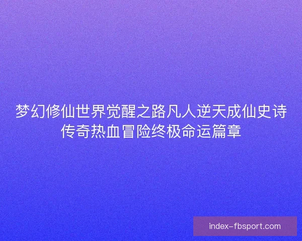 梦幻修仙世界觉醒之路凡人逆天成仙史诗传奇热血冒险终极命运篇章
