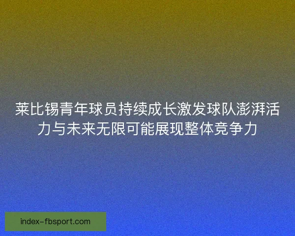 莱比锡青年球员持续成长激发球队澎湃活力与未来无限可能展现整体竞争力