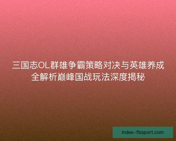 三国志OL群雄争霸策略对决与英雄养成全解析巅峰国战玩法深度揭秘 三国志OL群雄争霸策略对决与英雄养成全解析巅峰国战玩法深度揭秘