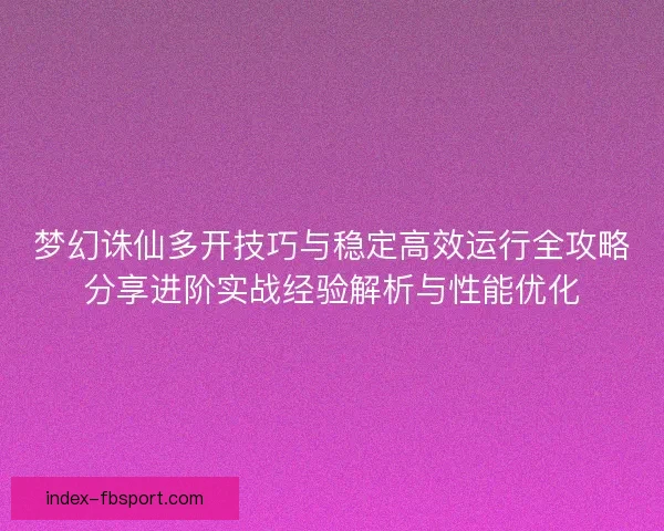 梦幻诛仙多开技巧与稳定高效运行全攻略分享进阶实战经验解析与性能优化