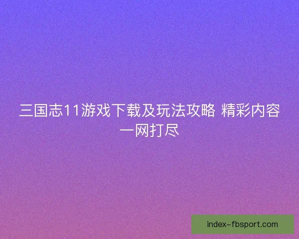 三国志11游戏下载及玩法攻略 精彩内容一网打尽