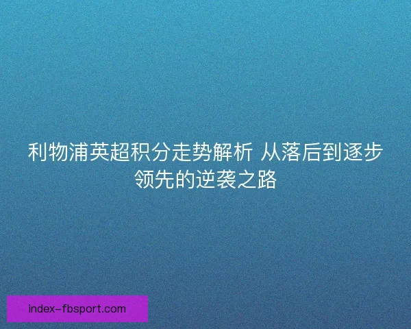 利物浦英超积分走势解析 从落后到逐步领先的逆袭之路