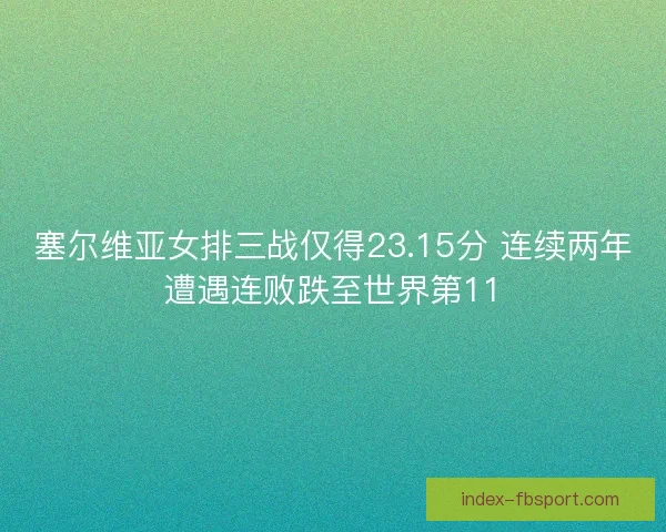 塞尔维亚女排三战仅得23.15分 连续两年遭遇连败跌至世界第11