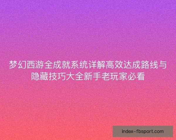 梦幻西游全成就系统详解高效达成路线与隐藏技巧大全新手老玩家必看