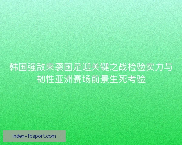 韩国强敌来袭国足迎关键之战检验实力与韧性亚洲赛场前景生死考验 韩国强敌来袭国足迎关键之战检验实力与韧性亚洲赛场前景生死考验