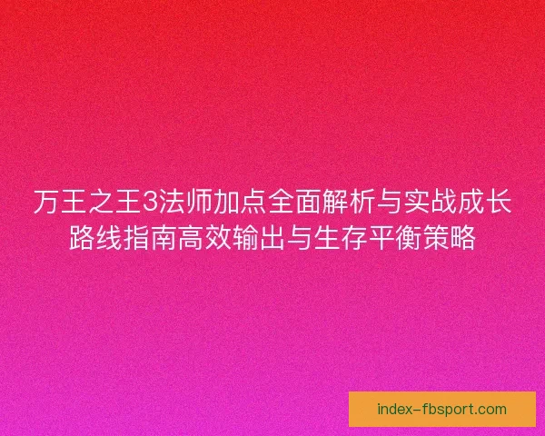 万王之王3法师加点全面解析与实战成长路线指南高效输出与生存平衡策略 万王之王3法师加点全面解析与实战成长路线指南高效输出与生存平衡策略