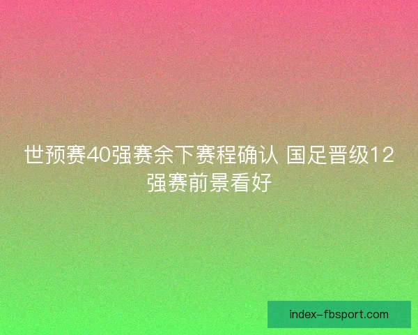 世预赛40强赛余下赛程确认 国足晋级12强赛前景看好 世预赛40强赛余下赛程确认 国足晋级12强赛前景看好