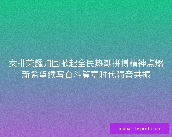 女排荣耀归国掀起全民热潮拼搏精神点燃新希望续写奋斗篇章时代强音共振 女排荣耀归国掀起全民热潮拼搏精神点燃新希望续写奋斗篇章时代强音共振